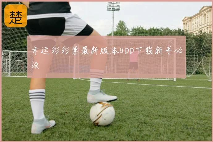 幸运彩彩票最新版本app下载新手必读