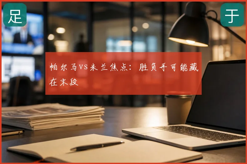 帕尔马vs米兰焦点：胜负手可能藏在末段