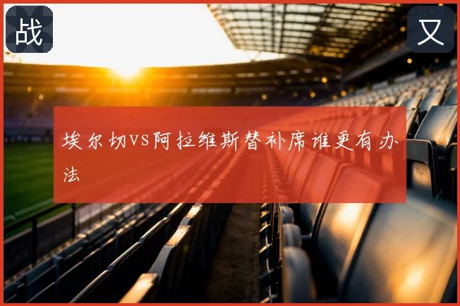 埃尔切vs阿拉维斯替补席谁更有办法