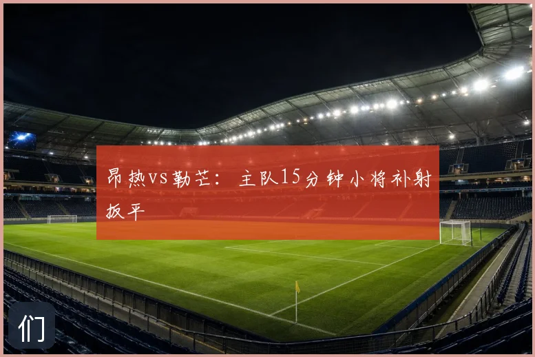昂热vs勒芒：主队15分钟小将补射扳平